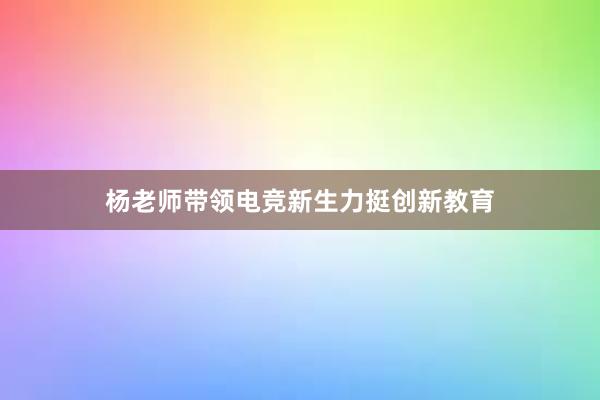 杨老师带领电竞新生力挺创新教育