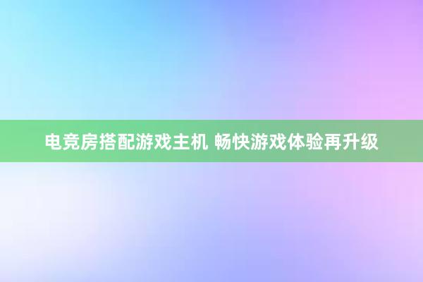 电竞房搭配游戏主机 畅快游戏体验再升级