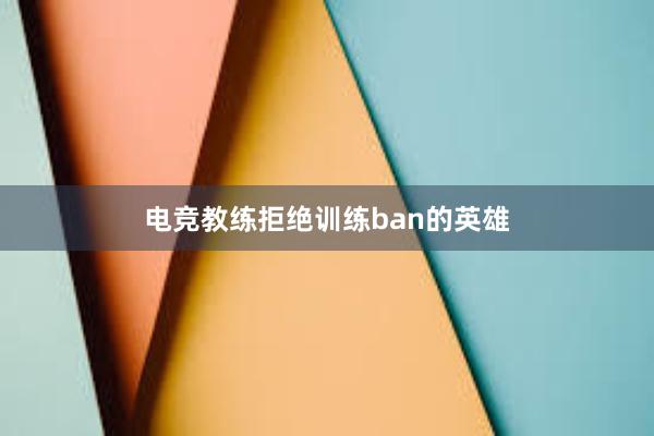 电竞教练拒绝训练ban的英雄