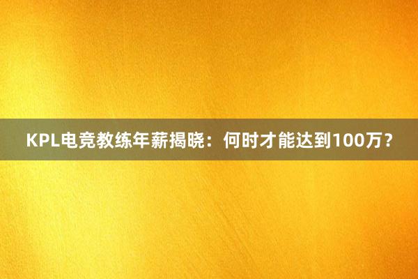 KPL电竞教练年薪揭晓：何时才能达到100万？