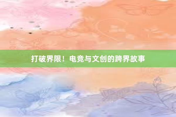 打破界限！电竞与文创的跨界故事