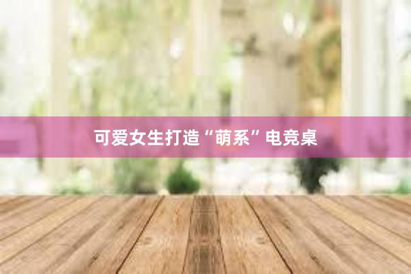 可爱女生打造“萌系”电竞桌