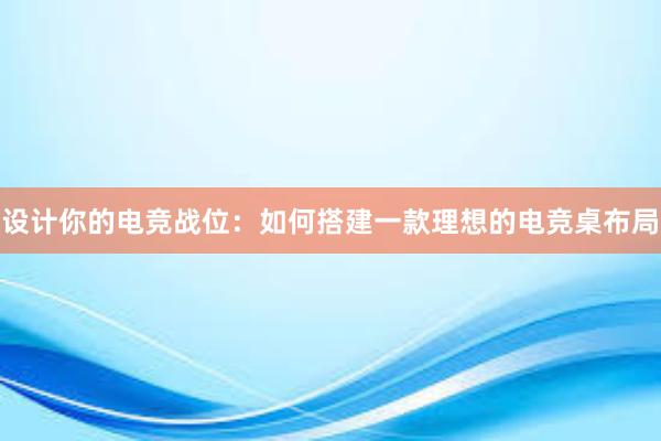 设计你的电竞战位：如何搭建一款理想的电竞桌布局