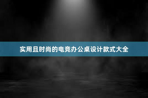 实用且时尚的电竞办公桌设计款式大全