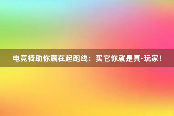 电竞椅助你赢在起跑线：买它你就是真·玩家！