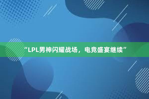 “LPL男神闪耀战场，电竞盛宴继续”