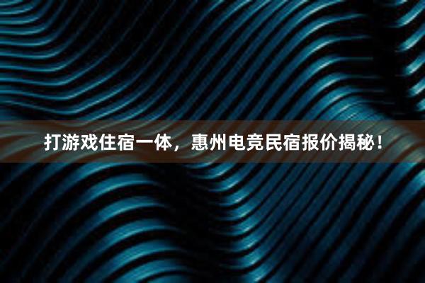 打游戏住宿一体，惠州电竞民宿报价揭秘！