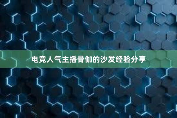 电竞人气主播骨伽的沙发经验分享