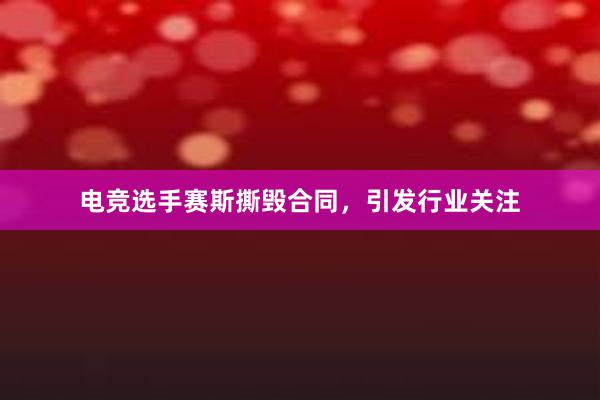 电竞选手赛斯撕毁合同，引发行业关注