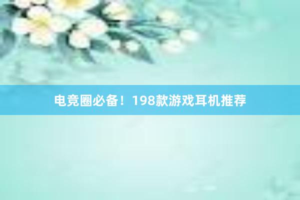 电竞圈必备！198款游戏耳机推荐