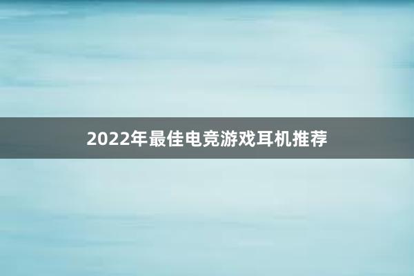 2022年最佳电竞游戏耳机推荐