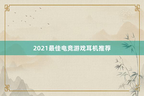 2021最佳电竞游戏耳机推荐