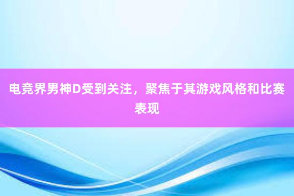 电竞界男神D受到关注，聚焦于其游戏风格和比赛表现