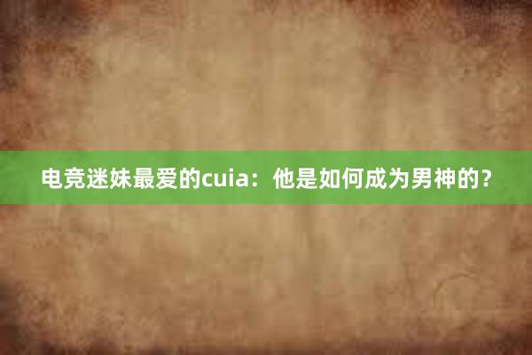 电竞迷妹最爱的cuia：他是如何成为男神的？