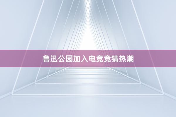 鲁迅公园加入电竞竞猜热潮