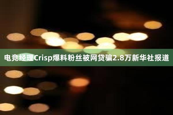 电竞经理Crisp爆料粉丝被网贷骗2.8万新华社报道