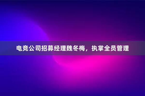 电竞公司招募经理魏冬梅，执掌全员管理