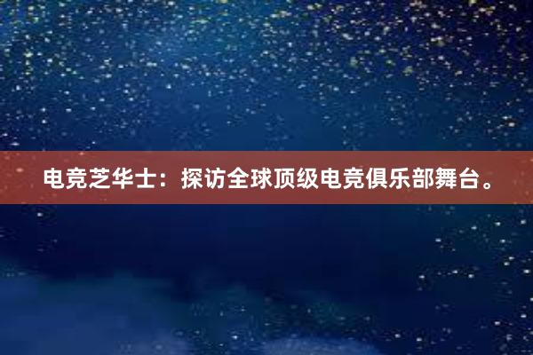 电竞芝华士：探访全球顶级电竞俱乐部舞台。