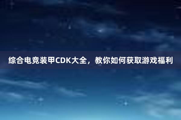 综合电竞装甲CDK大全，教你如何获取游戏福利