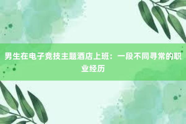 男生在电子竞技主题酒店上班：一段不同寻常的职业经历