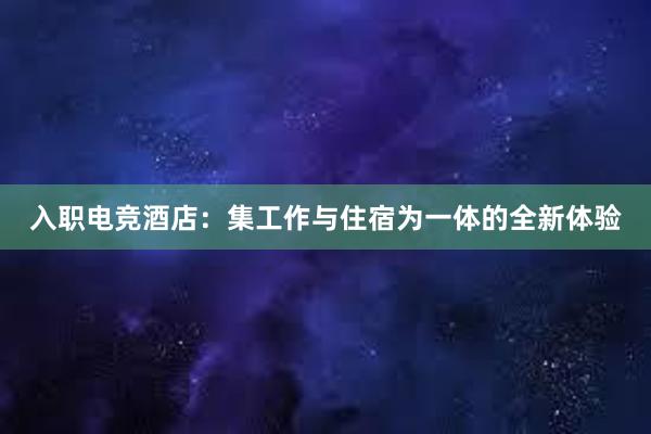 入职电竞酒店：集工作与住宿为一体的全新体验