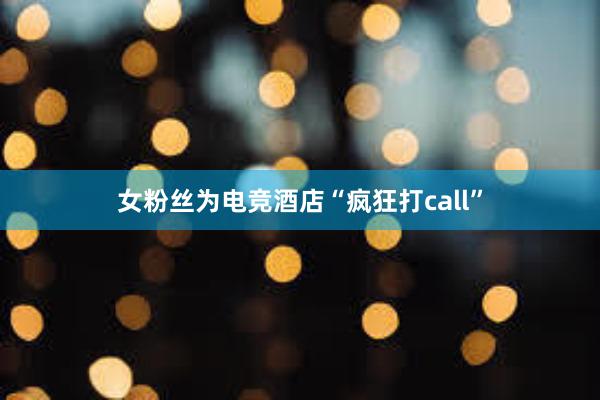 女粉丝为电竞酒店“疯狂打call”