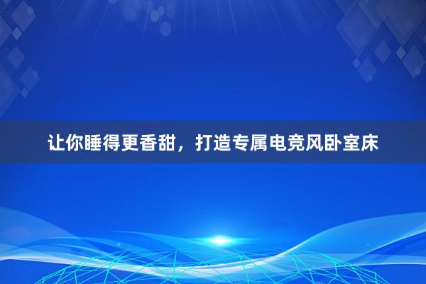 让你睡得更香甜，打造专属电竞风卧室床