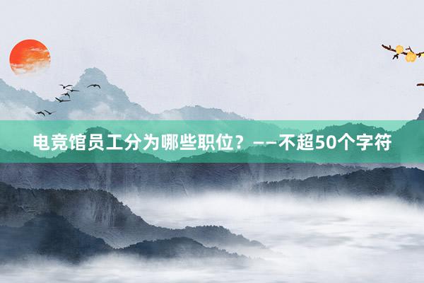 电竞馆员工分为哪些职位？——不超50个字符