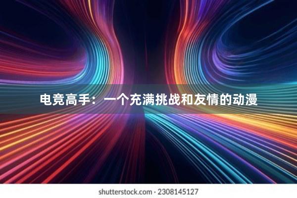 电竞高手：一个充满挑战和友情的动漫