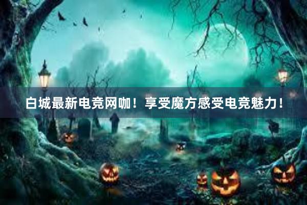 白城最新电竞网咖！享受魔方感受电竞魅力！