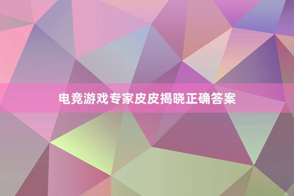 电竞游戏专家皮皮揭晓正确答案