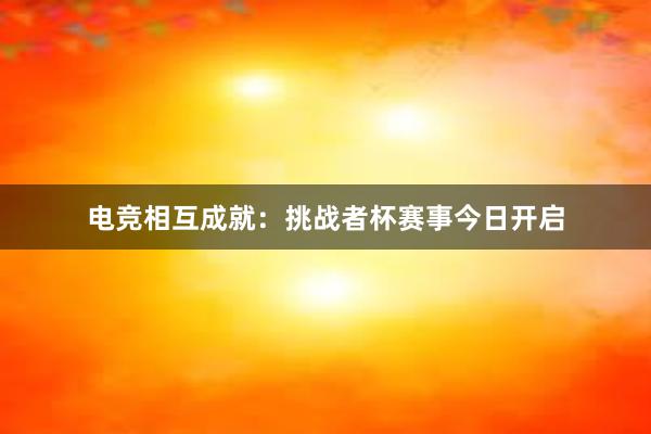 电竞相互成就：挑战者杯赛事今日开启