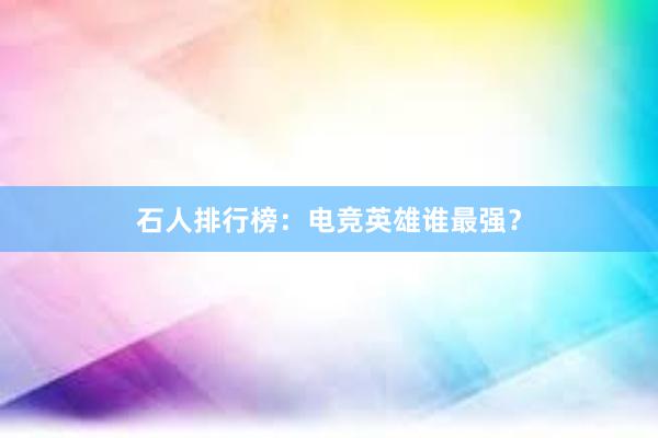 石人排行榜：电竞英雄谁最强？