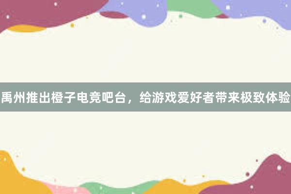 禹州推出橙子电竞吧台，给游戏爱好者带来极致体验