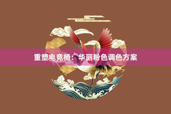 重塑电竞椅：华丽粉色调色方案