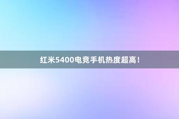 红米5400电竞手机热度超高！