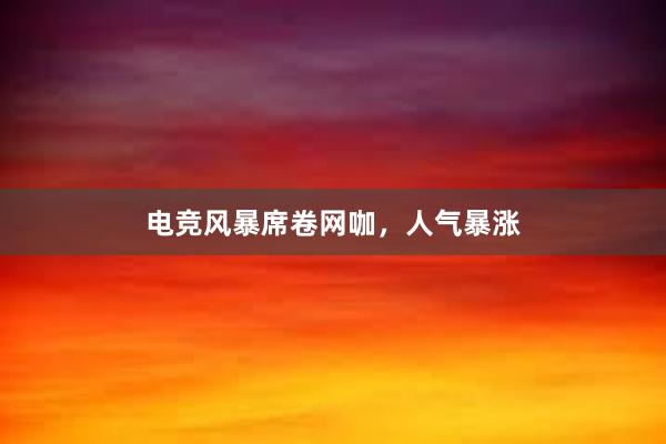 电竞风暴席卷网咖，人气暴涨