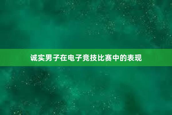 诚实男子在电子竞技比赛中的表现