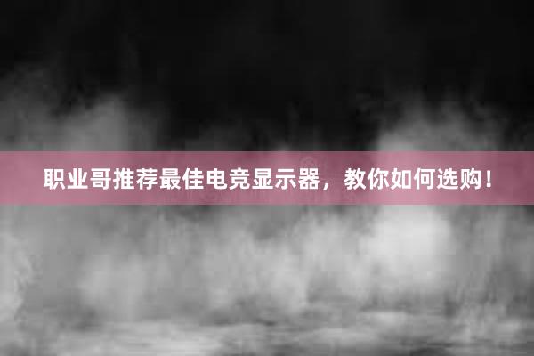 职业哥推荐最佳电竞显示器，教你如何选购！