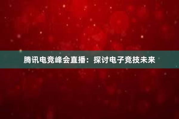 腾讯电竞峰会直播：探讨电子竞技未来