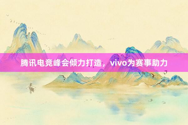 腾讯电竞峰会倾力打造，vivo为赛事助力