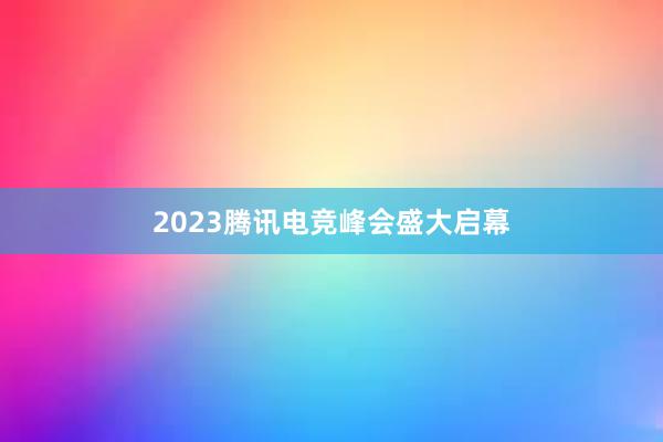 2023腾讯电竞峰会盛大启幕