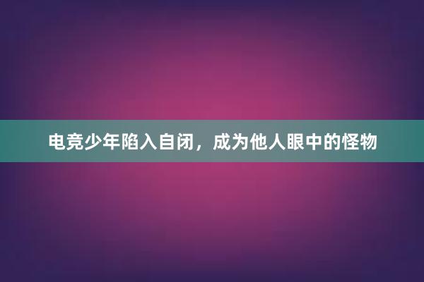 电竞少年陷入自闭，成为他人眼中的怪物