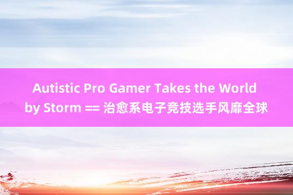 Autistic Pro Gamer Takes the World by Storm == 治愈系电子竞技选手风靡全球