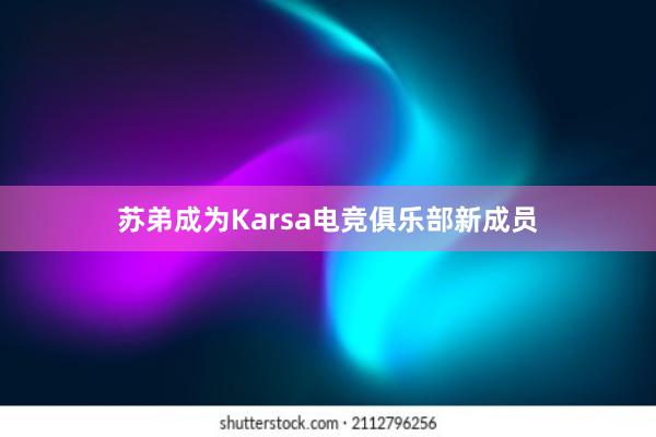 苏弟成为Karsa电竞俱乐部新成员