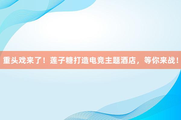 重头戏来了！莲子糖打造电竞主题酒店，等你来战！