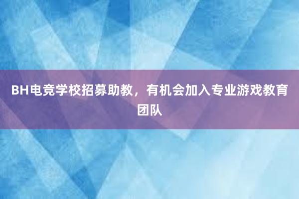 BH电竞学校招募助教，有机会加入专业游戏教育团队