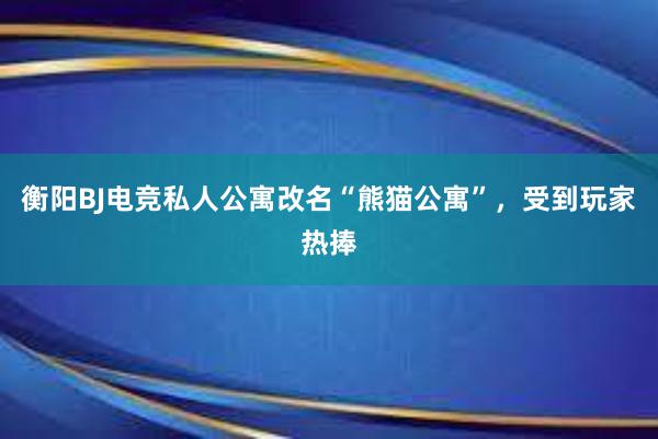 衡阳BJ电竞私人公寓改名“熊猫公寓”，受到玩家热捧