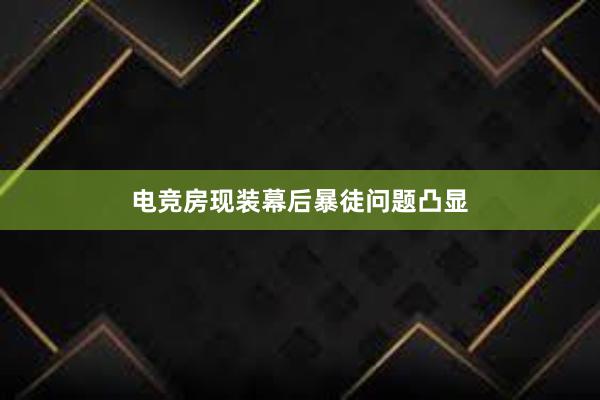 电竞房现装幕后暴徒问题凸显