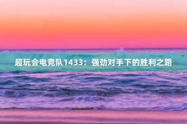 超玩会电竞队1433：强劲对手下的胜利之路